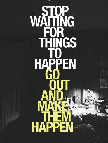 stop waiting for things to happen, go out and make them happen